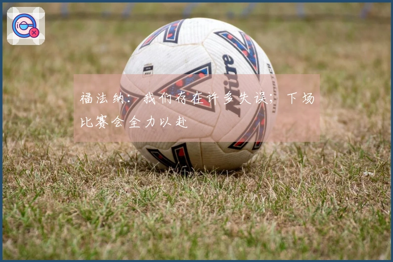 福法纳：我们存在许多失误；下场比赛会全力以赴