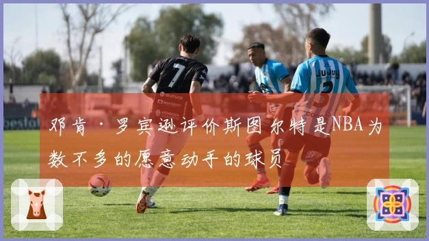 邓肯·罗宾逊评价斯图尔特是NBA为数不多的愿意动手的球员