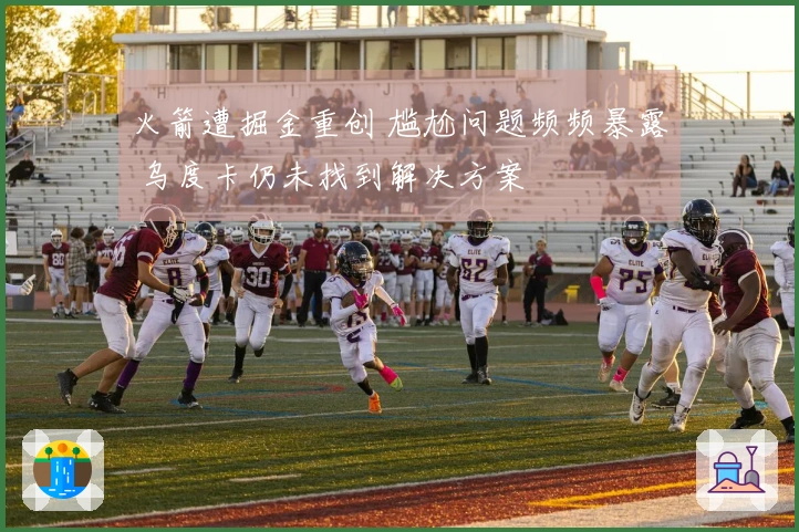 火箭遭掘金重创 尴尬问题频频暴露 乌度卡仍未找到解决方案