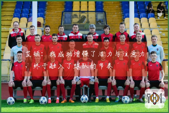 艾顿：我成功增强了活力与注意力，终于融入了球队的节奏