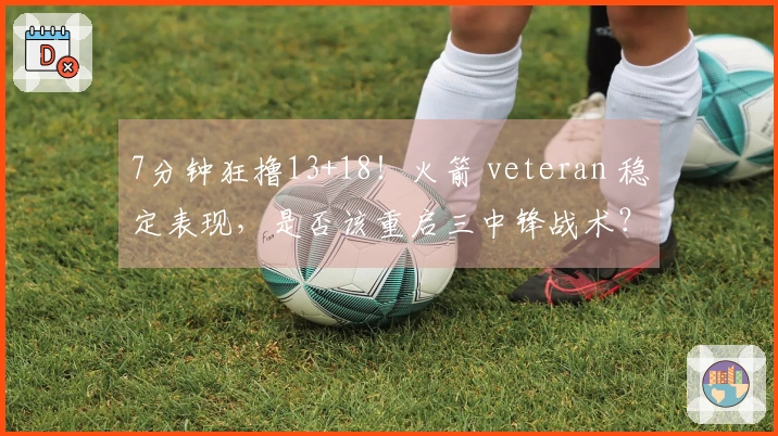 7分钟狂撸13+18！火箭 veteran 稳定表现，是否该重启三中锋战术？恢复内线优势