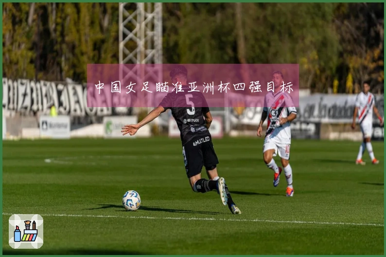 中国女足瞄准亚洲杯四强目标