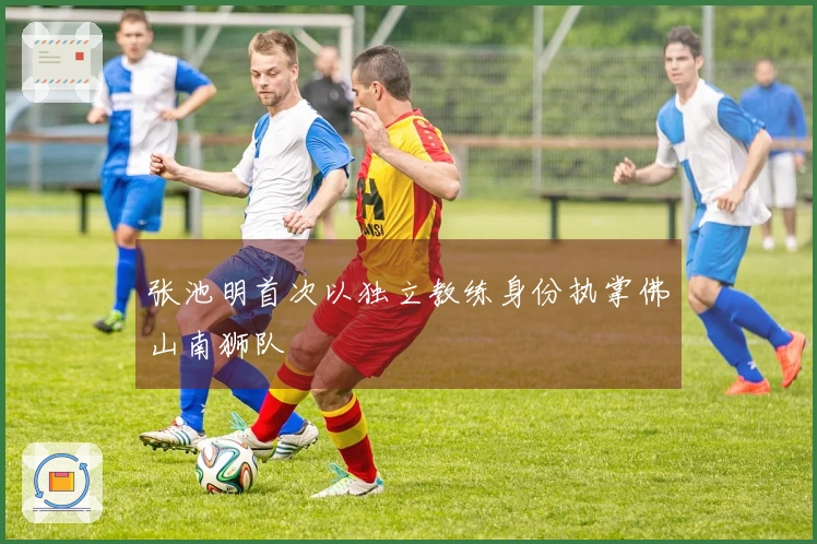 张池明首次以独立教练身份执掌佛山南狮队