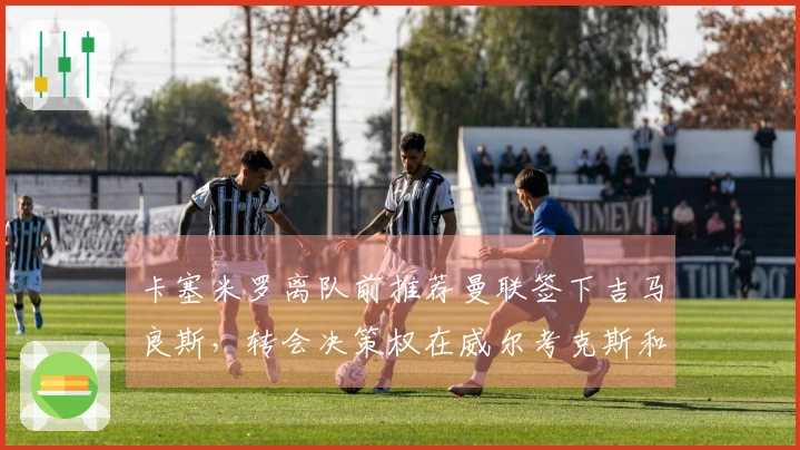 卡塞米罗离队前推荐曼联签下吉马良斯，转会决策权在威尔考克斯和维维尔手中