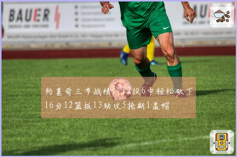 约基奇三节战绩：12投6中轻松砍下16分12篮板13助攻5抢断1盖帽