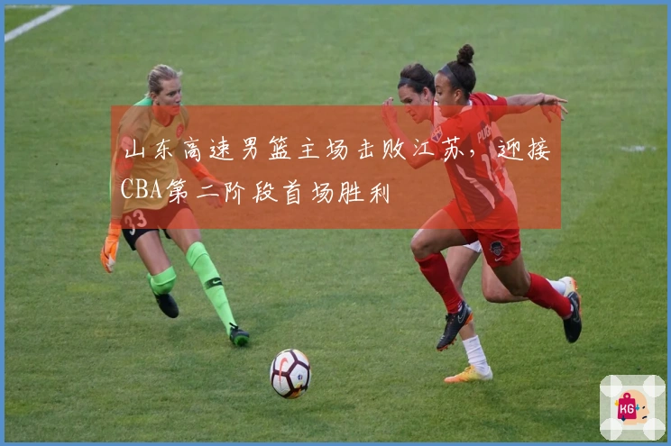 山东高速男篮主场击败江苏，迎接CBA第二阶段首场胜利