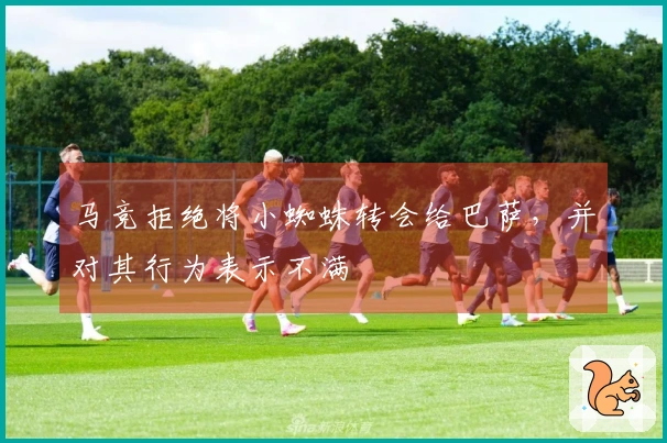 马竞拒绝将小蜘蛛转会给巴萨，并对其行为表示不满