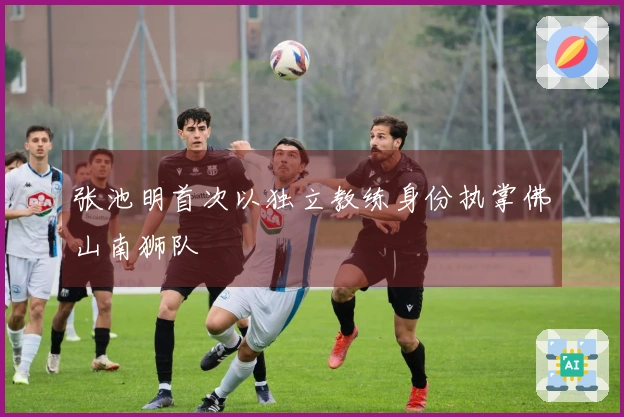张池明首次以独立教练身份执掌佛山南狮队