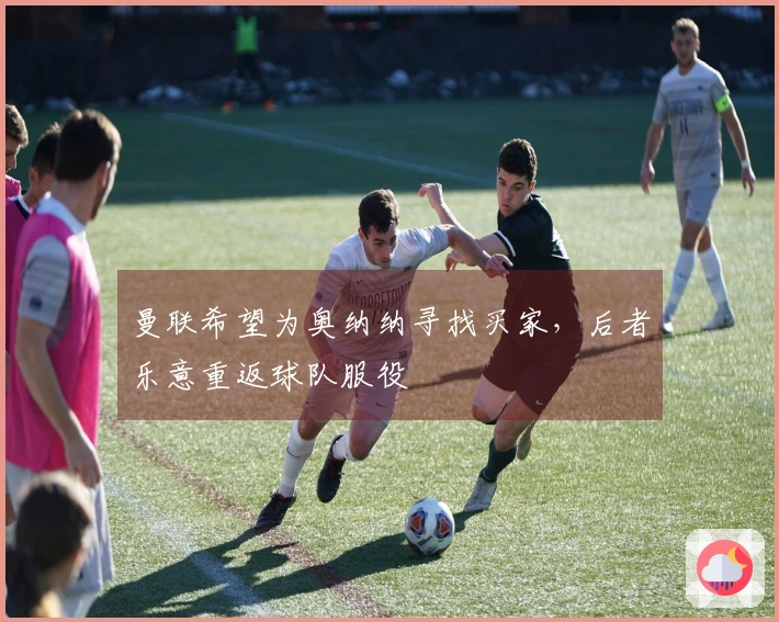 曼联希望为奥纳纳寻找买家，后者乐意重返球队服役