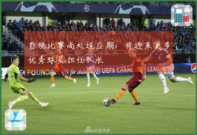 首场比赛尚处适应期，将迎来更多优秀球员担任队长