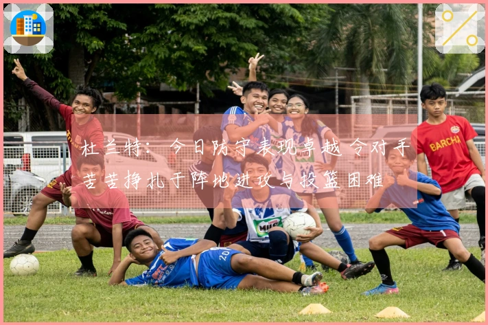 杜兰特：今日防守表现卓越 令对手苦苦挣扎于阵地进攻与投篮困难