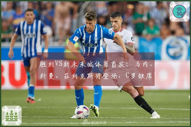 胜利VS新未来城体育首发：马内、科曼、菲利克斯将登场，C罗缺席！