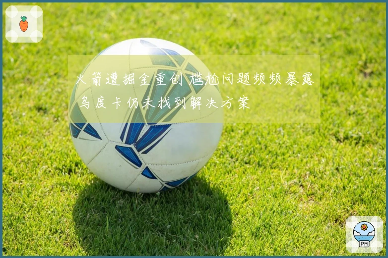 火箭遭掘金重创 尴尬问题频频暴露 乌度卡仍未找到解决方案