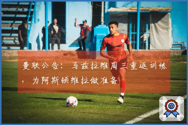 曼联公告：马兹拉维周三重返训练，为阿斯顿维拉做准备