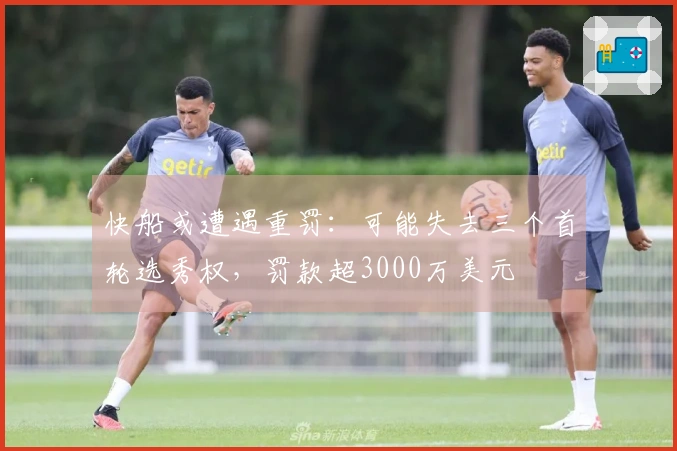 快船或遭遇重罚：可能失去三个首轮选秀权，罚款超3000万美元