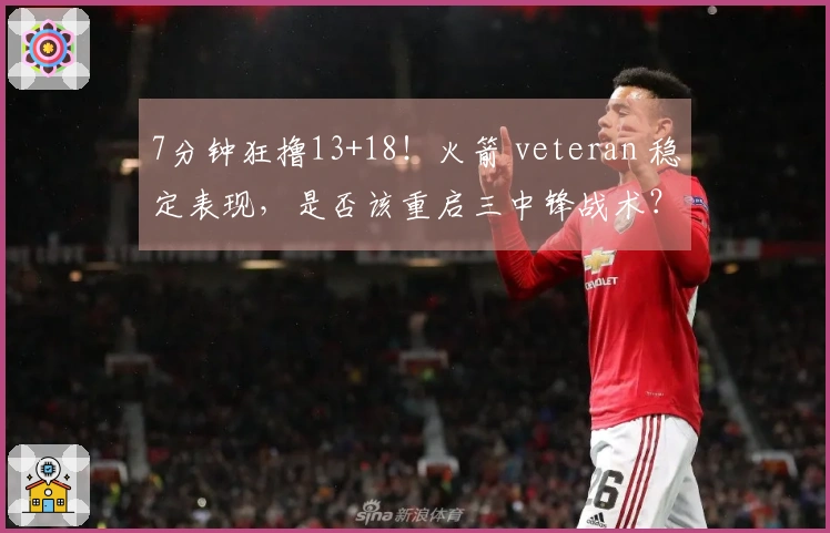 7分钟狂撸13+18！火箭 veteran 稳定表现，是否该重启三中锋战术？恢复内线优势