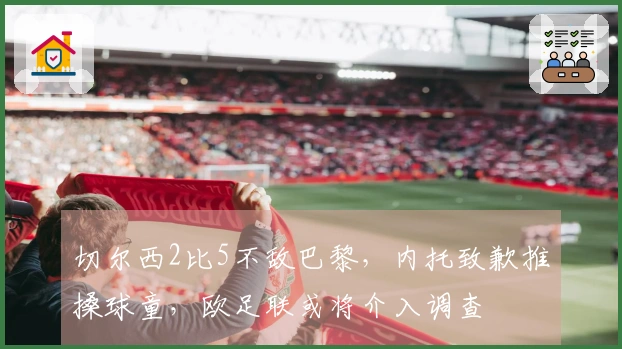 切尔西2比5不敌巴黎，内托致歉推搡球童，欧足联或将介入调查