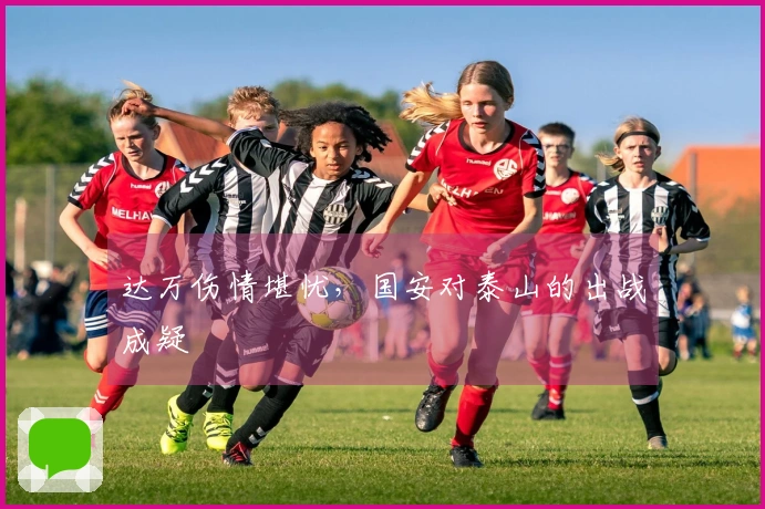 达万伤情堪忧，国安对泰山的出战成疑