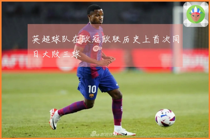英超球队在欧冠欧联历史上首次同日大败三球