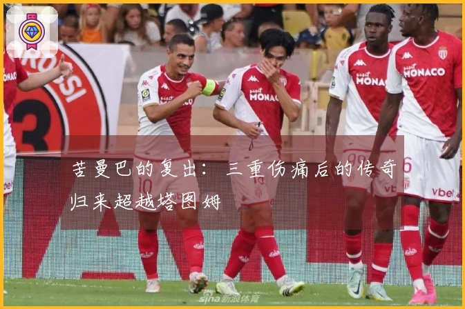 苦曼巴的复出：三重伤痛后的传奇归来超越塔图姆