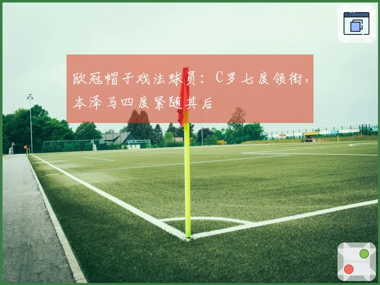 欧冠帽子戏法球员：C罗七度领衔，本泽马四度紧随其后