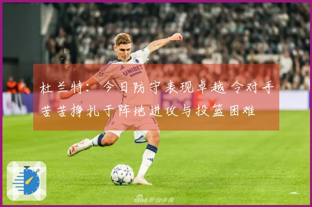 杜兰特：今日防守表现卓越 令对手苦苦挣扎于阵地进攻与投篮困难