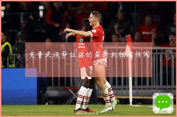 克鲁皮谈萨拉赫的最新利物浦传闻