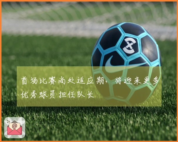 首场比赛尚处适应期，将迎来更多优秀球员担任队长